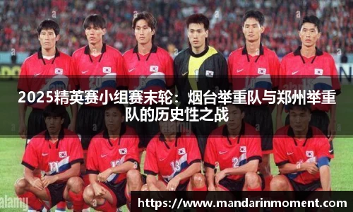 2025精英赛小组赛末轮：烟台举重队与郑州举重队的历史性之战