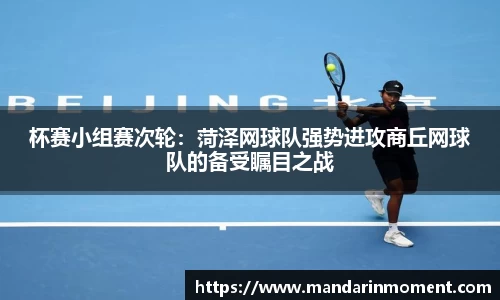 杯赛小组赛次轮：菏泽网球队强势进攻商丘网球队的备受瞩目之战