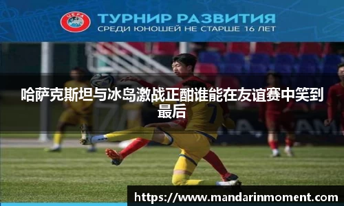 哈萨克斯坦与冰岛激战正酣谁能在友谊赛中笑到最后